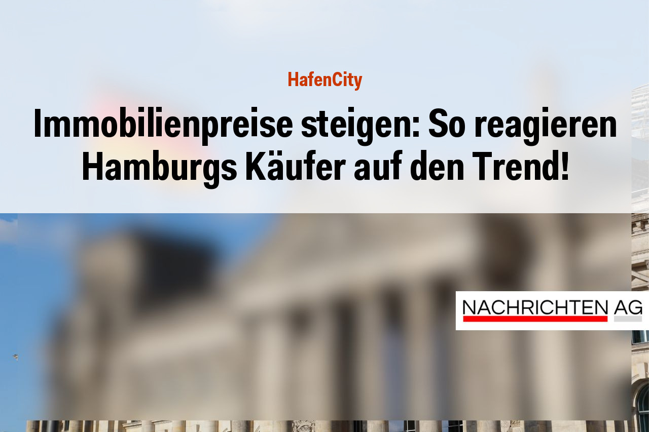 Immobilienpreise steigen: So reagieren Hamburgs Käufer auf den Trend!